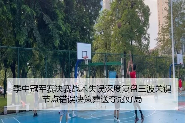 季中冠军赛决赛战术失误深度复盘三波关键节点错误决策葬送夺冠好局