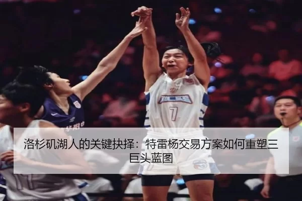 洛杉矶湖人的关键抉择：特雷杨交易方案如何重塑三巨头蓝图